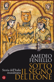 Title: Sotto il segno del leone: Storia dell'Italia musulmana, Author: Amedeo Feniello