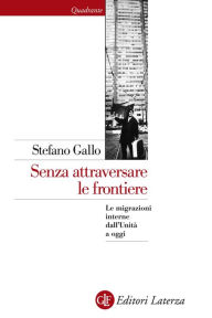 Title: Senza attraversare le frontiere: Le migrazioni interne dall'Unità a oggi, Author: Stefano Gallo