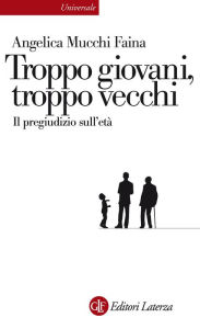 Title: Troppo giovani, troppo vecchi: Il pregiudizio sull'età, Author: Angelica Mucchi Faina