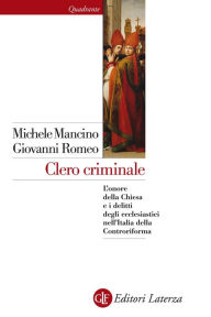 Title: Clero criminale: L'onore della Chiesa e i delitti degli ecclesiastici nell'Italia della Controriforma, Author: Giovanni Romeo