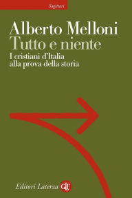 Title: Tutto e niente: I cristiani d'Italia alla prova della storia, Author: Alberto Melloni