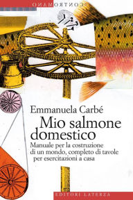 Title: Mio salmone domestico: Manuale per la costruzione di un mondo, completo di tavole per esercitazioni a casa, Author: Emmanuela Carbé