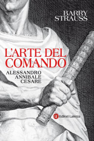 Title: L'arte del comando: Alessandro, Annibale, Cesare, Author: Barry Strauss