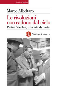 Title: Le rivoluzioni non cadono dal cielo: Pietro Secchia, una vita di parte, Author: Marco Albeltaro