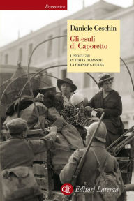 Title: Gli esuli di Caporetto: I profughi in Italia durante la Grande Guerra, Author: Daniele Ceschin