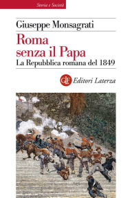 Title: Roma senza il Papa: La Repubblica romana del 1849, Author: Giuseppe Monsagrati