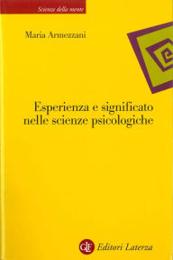 Title: Esperienza e significato nelle scienze psicologiche: Naturalismo, fenomenologia, costruttivismo, Author: Maria Armezzani