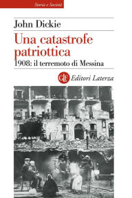 Title: Una catastrofe patriottica: 1908: il terremoto di Messina, Author: John Dickie