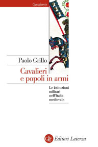 Title: Cavalieri e popoli in armi: Le istituzioni militari nell'Italia medievale, Author: Paolo Grillo