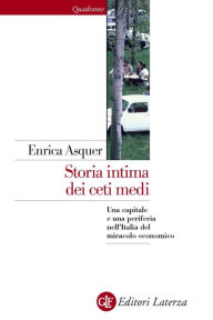 Title: Storia intima dei ceti medi: Una capitale e una periferia nell'Italia del miracolo economico, Author: Enrica Asquer