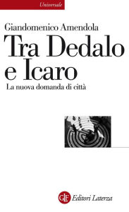 Title: Tra Dedalo e Icaro: La nuova domanda di città, Author: Giandomenico Amendola