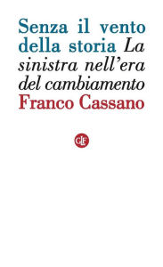 Title: Senza il vento della storia: La sinistra nell'era del cambiamento, Author: Franco Cassano