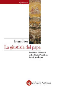 Title: La giustizia del papa: Sudditi e tribunali nello Stato Pontificio in età moderna, Author: Irene Fosi