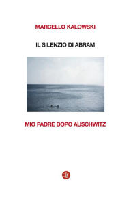 Title: Il silenzio di Abram: Mio padre dopo Auschwitz, Author: Marcello Kalowski