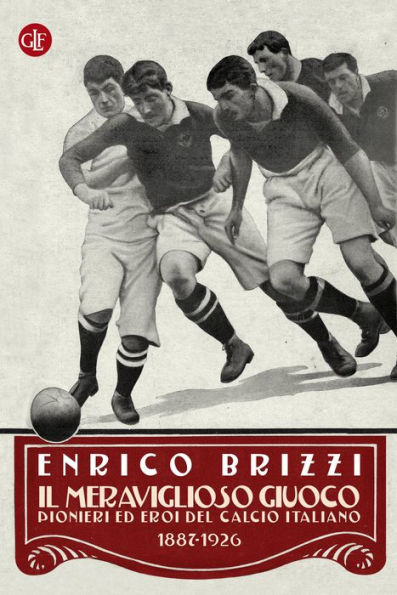 Il meraviglioso giuoco: Pionieri ed eroi del calcio italiano 1887-1926