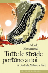 Title: Tutte le strade portano a noi: A piedi da Milano a Bari, Author: Alcide Pierantozzi