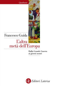 Title: L'altra metà dell'Europa: Dalla Grande Guerra ai giorni nostri, Author: Francesco Guida