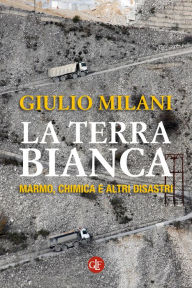 Title: La terra bianca: Marmo, chimica e altri disastri, Author: Giulio Milani