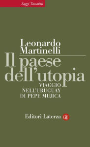 Title: Il paese dell'utopia: Viaggio nell'Uruguay di Pepe Mujica, Author: Leonardo Martinelli