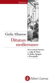 Title: Dittature mediterranee: Sovversioni fasciste e colpi di Stato in Italia, Spagna e Portogallo, Author: Giulia Albanese