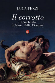 Title: Il corrotto: Un'inchiesta di Marco Tullio Cicerone, Author: Luca Fezzi