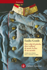 Title: Due colpi di pistola, dieci milioni di morti, la fine di un mondo: Storia illustrata della Grande Guerra, Author: Emilio Gentile