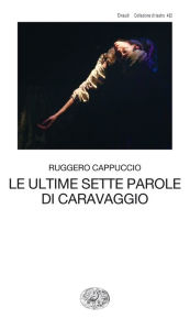 Title: Le ultime sette parole di Caravaggio, Author: Ruggero Cappuccio