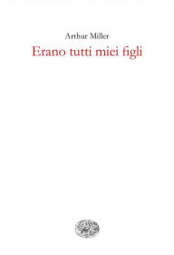 Title: Erano tutti miei figli. Dramma in tre atti, Author: Arthur Miller