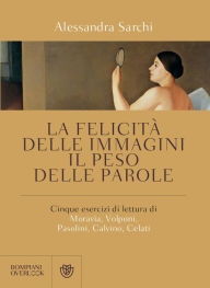 Title: La felicità delle immagini, il peso delle parole: cinque esercizi di lettura di Moravia, Volponi, Pasolini, Calvino, Celati., Author: Alessandra Sarchi