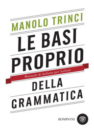 Title: Le basi proprio della grammatica: Manuale di italiano per italiani, Author: Manolo Trinci