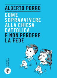 Title: Come sopravvivere alla Chiesa cattolica e non perdere la fede, Author: Alberto Porro