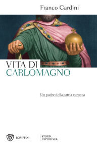 Title: Vita di Carlomagno: Un padre della patria europea, Author: Franco Cardini