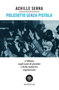 Title: Poliziotto senza pistola: A Milano negli anni di piombo e della malavita organizzata, Author: Achille Serra