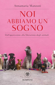 Title: Noi abbiamo un sogno: Dall'oppressione alla liberazione degli animali, Author: Annamaria Manzoni
