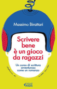 Title: Scrivere bene è un gioco da ragazzi: Un corso di scrittura avventuroso come un romanzo, Author: Massimo Birattari