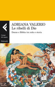 Title: Le ribelli di Dio: Donne e Bibbia tra mito e storia, Author: Adriana Valerio