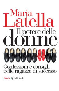 Title: Il potere delle donne: Confessioni e consigli delle ragazze di successo, Author: Maria Latella