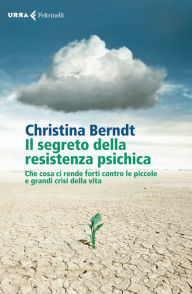 Title: Il segreto della resistenza psichica: Che cosa ci rende forti contro le piccole e grandi crisi della vita, Author: Christina Berndt