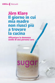 Title: Il giorno in cui mia madre non riuscì più a trovare la cucina: Affrontare la demenza senile di una persona cara, Author: Jörn Klare