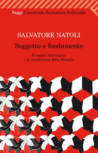 Title: Soggetto e fondamento: Il sapere dell'origine e la scientificità della filosofia, Author: Salvatore Natoli