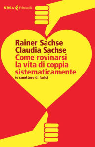 Title: Come rovinarsi la vita di coppia sistematicamente: (e smettere di farlo), Author: Rainer Sachse