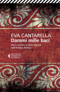 Title: Dammi mille baci: Veri uomini e vere donne nell'Antica Roma, Author: Eva Cantarella