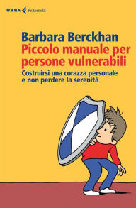 Title: Piccolo manuale per persone vulnerabili: Costruirsi una corazza personale e non perdere la serenità, Author: Barbara Berckhan