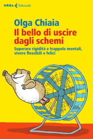 Title: Il bello di uscire dagli schemi: Superare rigidità e trappole mentali, vivere flessibili e felici, Author: Olga Chiaia