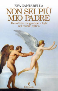 Title: Non sei più mio padre: Il conflitto tra genitori e figli nel mondo antico, Author: Eva Cantarella