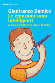 Title: Le emozioni sono intelligenti: Esercizi per allenare il cuore e la mente, Author: Gianfranco Damico