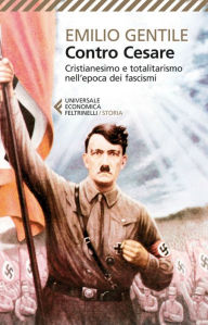 Title: Contro Cesare: Cristianesimo e totalitarismo nell'epoca dei fascismi, Author: Emilio Gentile