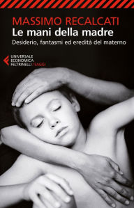 Title: Le mani della madre: Desiderio, fantasmi ed eredità del materno, Author: Massimo Recalcati