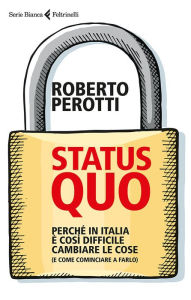 Title: Status quo: Perché in Italia è così difficile cambiare le cose (e come cominciare a farlo), Author: Roberto  Perotti