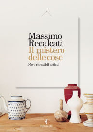 Title: Il mistero delle cose: Nove ritratti di artisti, Author: Massimo Recalcati